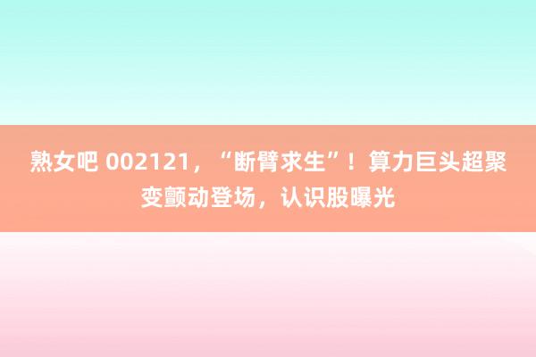 熟女吧 002121，“断臂求生”！算力巨头超聚变颤动登场，认识股曝光