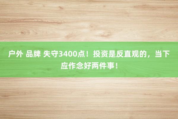 户外 品牌 失守3400点！投资是反直观的，当下应作念好两件事！