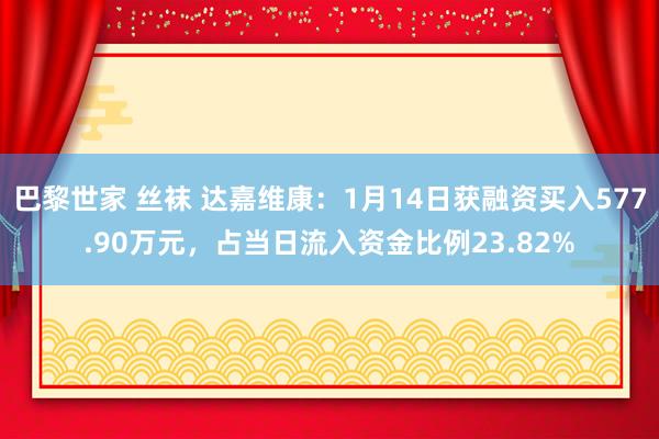 巴黎世家 丝袜 达嘉维康：1月14日获融资买入577.90万元，占当日流入资金比例23.82%