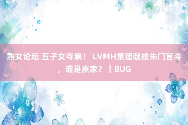 熟女论坛 五子女夺嫡！ LVMH集团献技朱门宫斗，谁是赢家？｜BUG