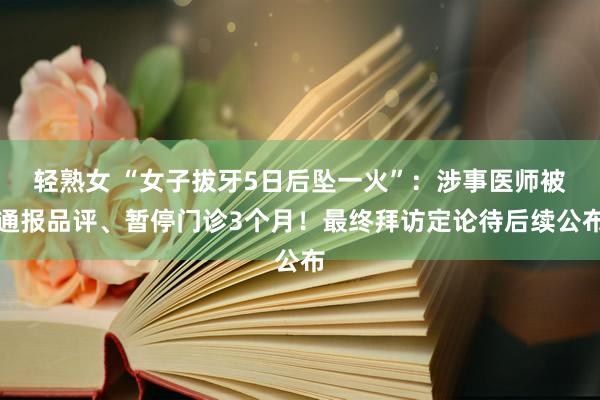 轻熟女 “女子拔牙5日后坠一火”：涉事医师被通报品评、暂停门诊3个月！最终拜访定论待后续公布