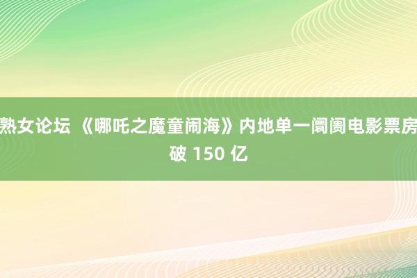 熟女论坛 《哪吒之魔童闹海》内地单一阛阓电影票房破 150 亿