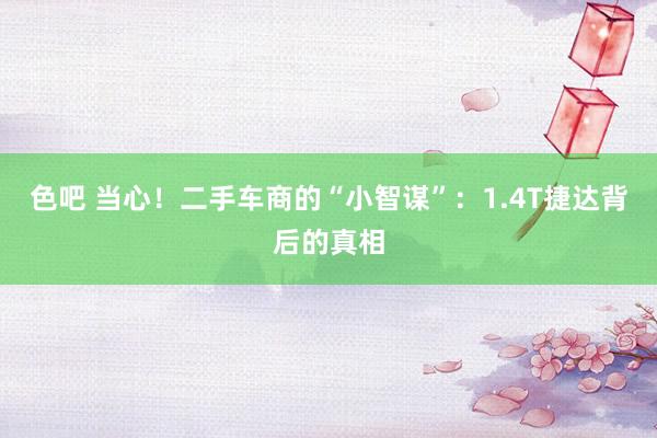 色吧 当心！二手车商的“小智谋”：1.4T捷达背后的真相