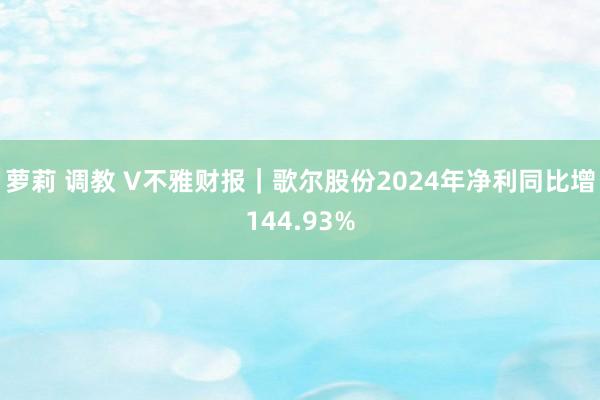 萝莉 调教 V不雅财报｜歌尔股份2024年净利同比增144.93%
