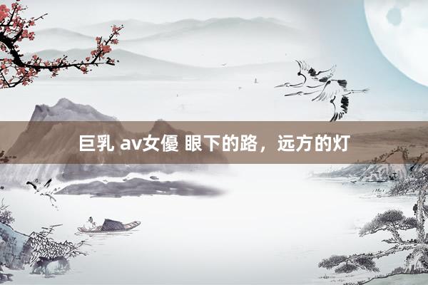 巨乳 av女優 眼下的路，远方的灯