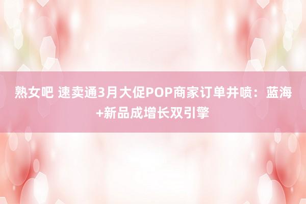 熟女吧 速卖通3月大促POP商家订单井喷：蓝海+新品成增长双引擎