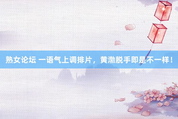 熟女论坛 一语气上调排片，黄渤脱手即是不一样！