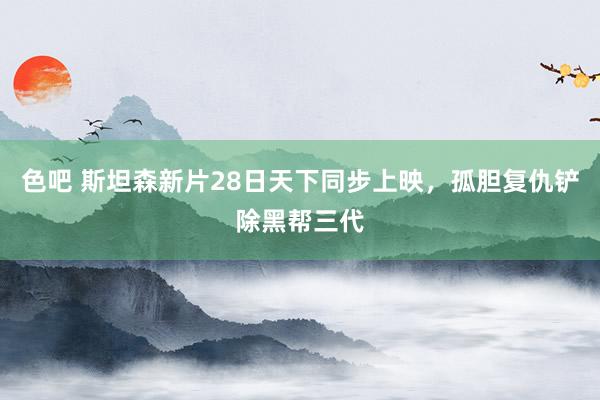 色吧 斯坦森新片28日天下同步上映，孤胆复仇铲除黑帮三代