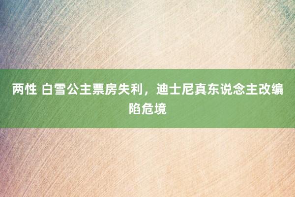 两性 白雪公主票房失利，迪士尼真东说念主改编陷危境
