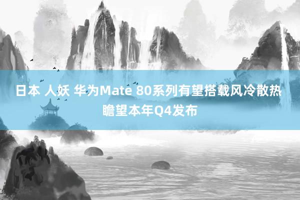 日本 人妖 华为Mate 80系列有望搭载风冷散热 瞻望本年Q4发布