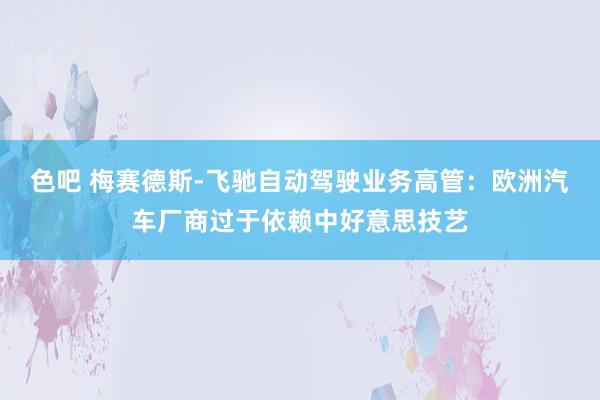 色吧 梅赛德斯-飞驰自动驾驶业务高管：欧洲汽车厂商过于依赖中好意思技艺