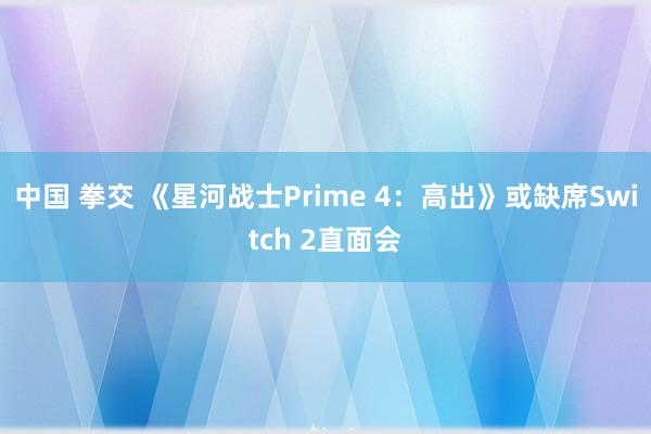中国 拳交 《星河战士Prime 4：高出》或缺席Switch 2直面会
