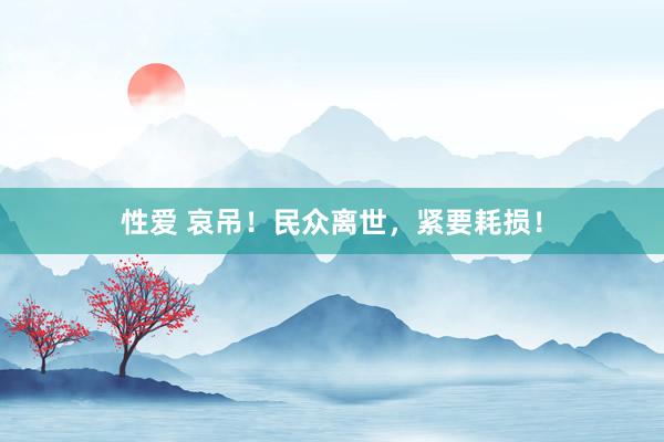 性爱 哀吊！民众离世，紧要耗损！