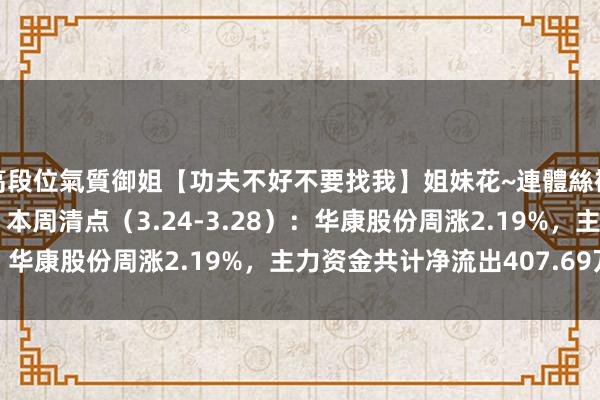 高段位氣質御姐【功夫不好不要找我】姐妹花~連體絲襪~大奶晃動~絲襪騷腳 本周清点（3.24-3.28）：华康股份周涨2.19%，主力资金共计净流出407.69万元