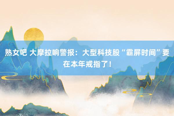 熟女吧 大摩拉响警报：大型科技股“霸屏时间”要在本年戒指了！