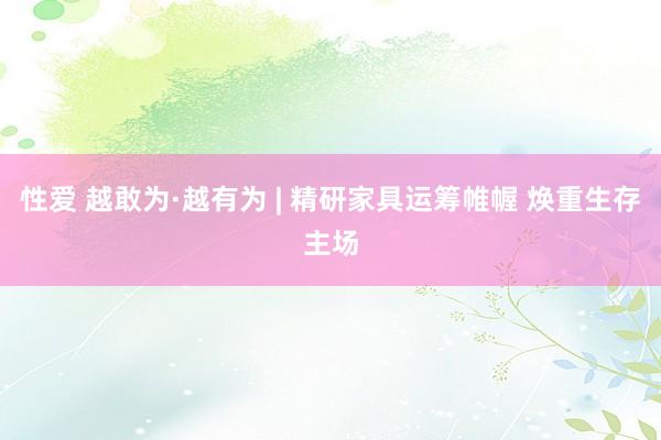 性爱 越敢为·越有为 | 精研家具运筹帷幄 焕重生存主场