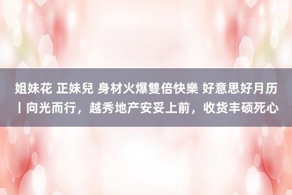 姐妹花 正妹兒 身材火爆雙倍快樂 好意思好月历丨向光而行，越秀地产安妥上前，收货丰硕死心