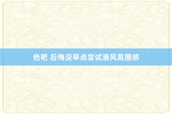 色吧 后悔没早点尝试港风氛围感