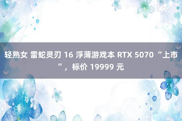 轻熟女 雷蛇灵刃 16 浮薄游戏本 RTX 5070 “上市”，标价 19999 元
