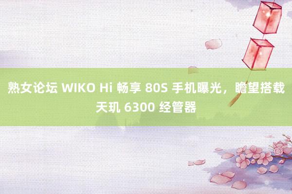 熟女论坛 WIKO Hi 畅享 80S 手机曝光，瞻望搭载天玑 6300 经管器