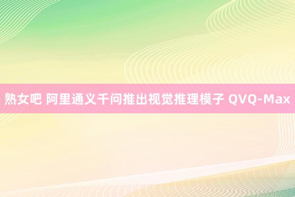 熟女吧 阿里通义千问推出视觉推理模子 QVQ-Max