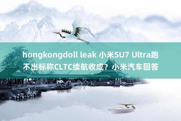 hongkongdoll leak 小米SU7 Ultra跑不出标称CLTC续航收成？小米汽车回答