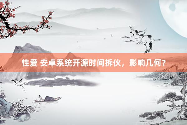 性爱 安卓系统开源时间拆伙，影响几何？