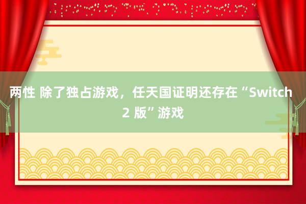 两性 除了独占游戏，任天国证明还存在“Switch 2 版”游戏
