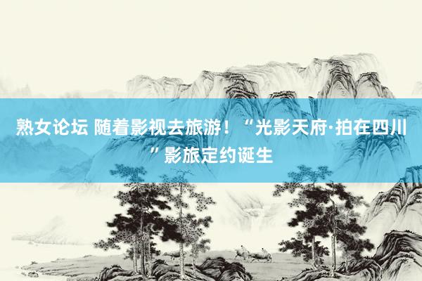 熟女论坛 随着影视去旅游！“光影天府·拍在四川”影旅定约诞生