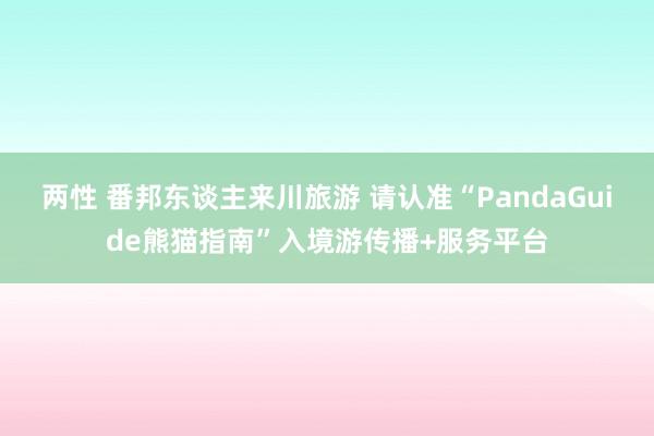 两性 番邦东谈主来川旅游 请认准“PandaGuide熊猫指南”入境游传播+服务平台