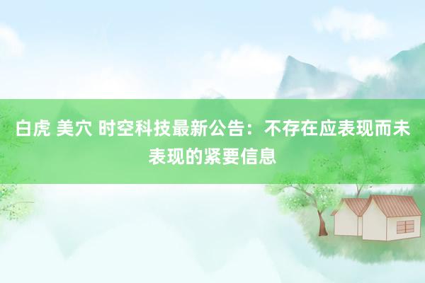 白虎 美穴 时空科技最新公告：不存在应表现而未表现的紧要信息