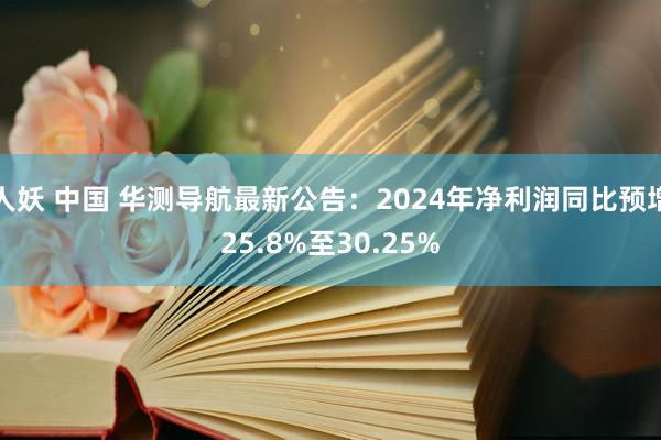 人妖 中国 华测导航最新公告：2024年净利润同比预增25.8%至30.25%