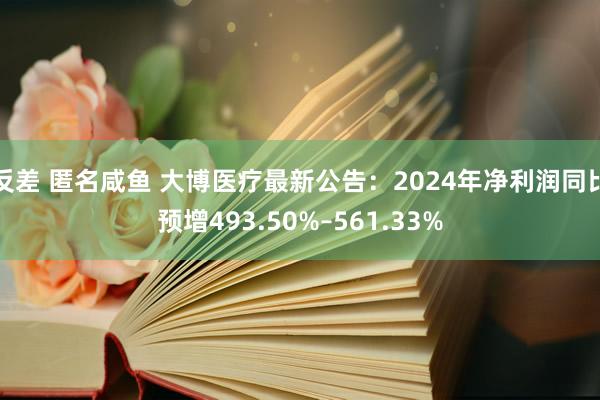 反差 匿名咸鱼 大博医疗最新公告：2024年净利润同比预增493.50%–561.33%