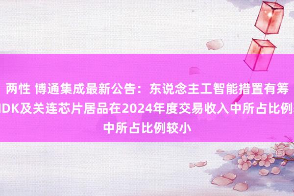 两性 博通集成最新公告：东说念主工智能措置有筹谋AIDK及关连芯片居品在2024年度交易收入中所占比例较小