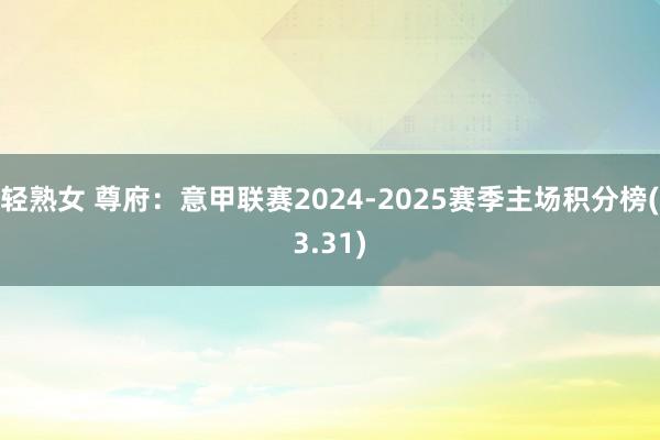 轻熟女 尊府：意甲联赛2024-2025赛季主场积分榜(3.31)
