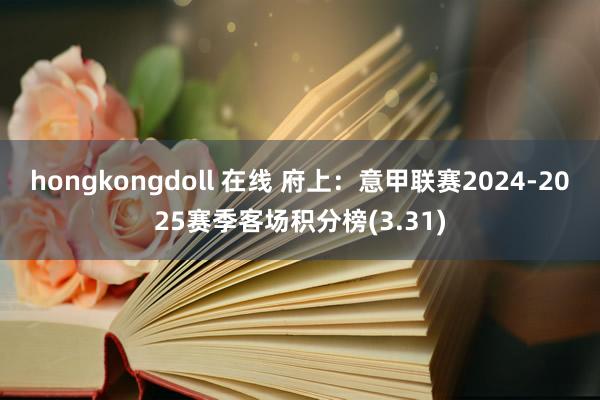 hongkongdoll 在线 府上：意甲联赛2024-2025赛季客场积分榜(3.31)