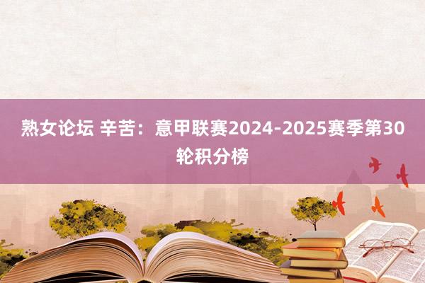 熟女论坛 辛苦：意甲联赛2024-2025赛季第30轮积分榜