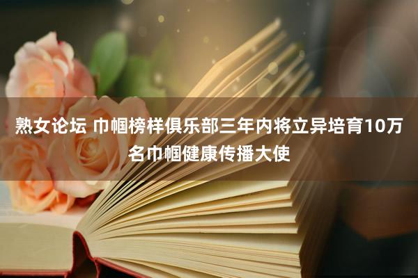 熟女论坛 巾帼榜样俱乐部三年内将立异培育10万名巾帼健康传播大使