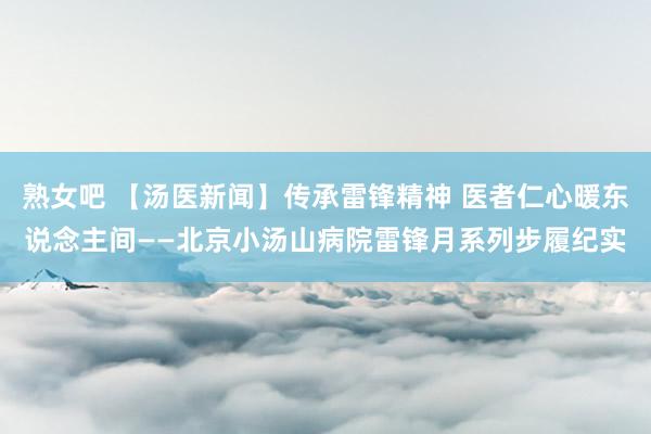 熟女吧 【汤医新闻】传承雷锋精神 医者仁心暖东说念主间——北京小汤山病院雷锋月系列步履纪实
