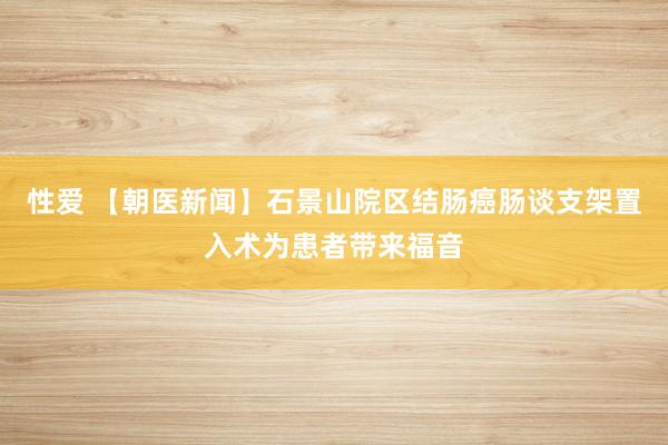 性爱 【朝医新闻】石景山院区结肠癌肠谈支架置入术为患者带来福音