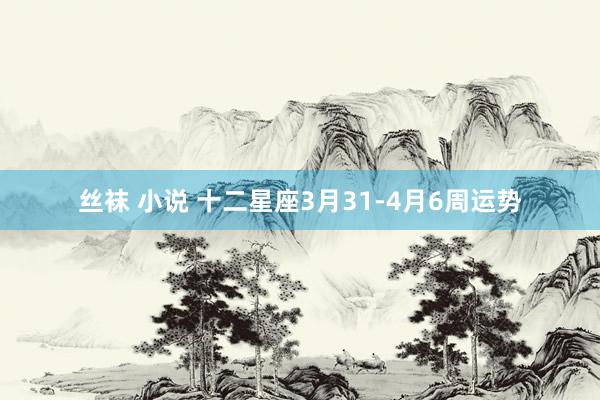 丝袜 小说 十二星座3月31-4月6周运势