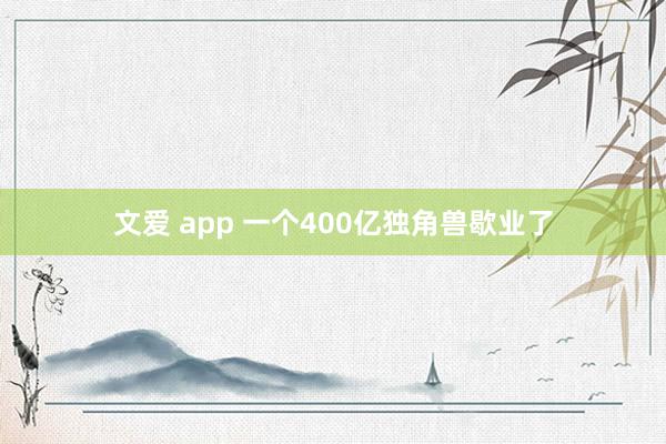 文爱 app 一个400亿独角兽歇业了