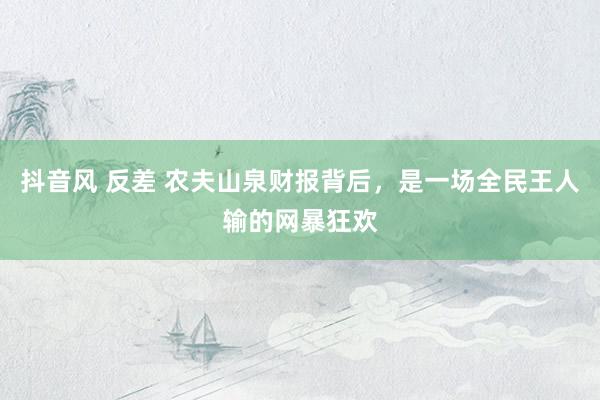 抖音风 反差 农夫山泉财报背后，是一场全民王人输的网暴狂欢
