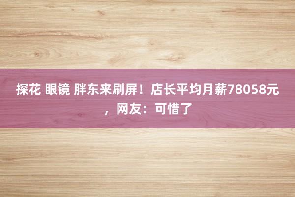 探花 眼镜 胖东来刷屏！店长平均月薪78058元，网友：可惜了