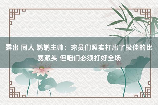 露出 同人 鹈鹕主帅：球员们照实打出了极佳的比赛派头 但咱们必须打好全场