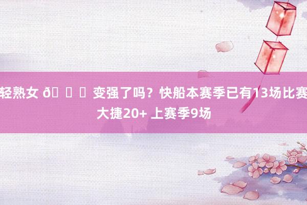 轻熟女 👀变强了吗？快船本赛季已有13场比赛大捷20+ 上赛季9场