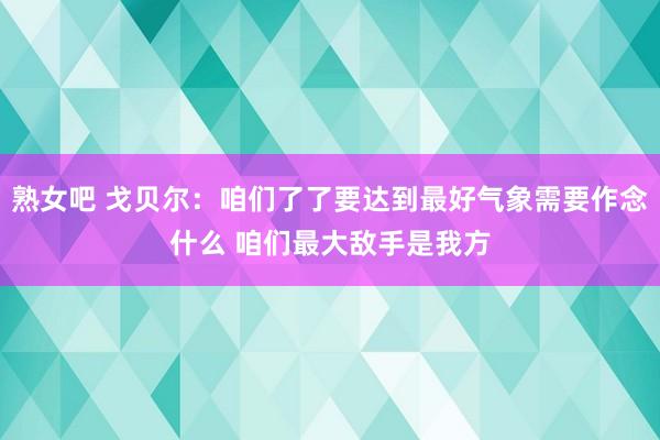 熟女吧 戈贝尔：咱们了了要达到最好气象需要作念什么 咱们最大敌手是我方