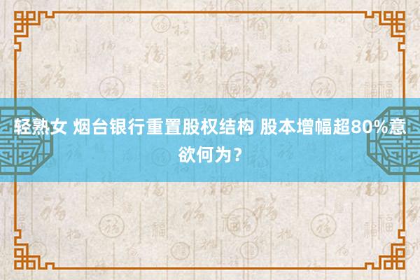 轻熟女 烟台银行重置股权结构 股本增幅超80%意欲何为？