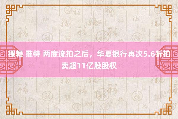 裸舞 推特 两度流拍之后，华夏银行再次5.6折拍卖超11亿股股权