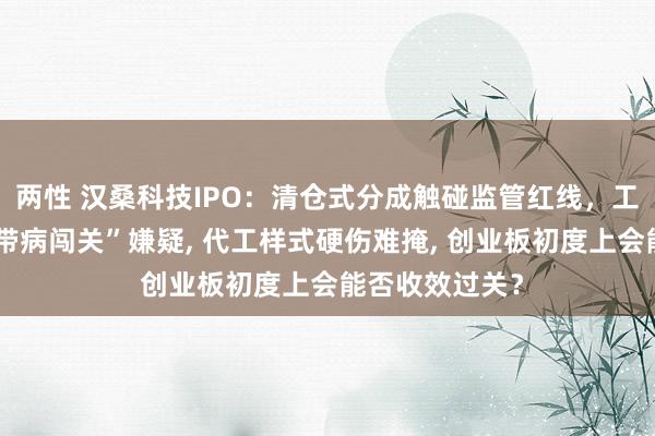 两性 汉桑科技IPO：清仓式分成触碰监管红线，工夫包装难掩“带病闯关”嫌疑， 代工样式硬伤难掩， 创业板初度上会能否收效过关？